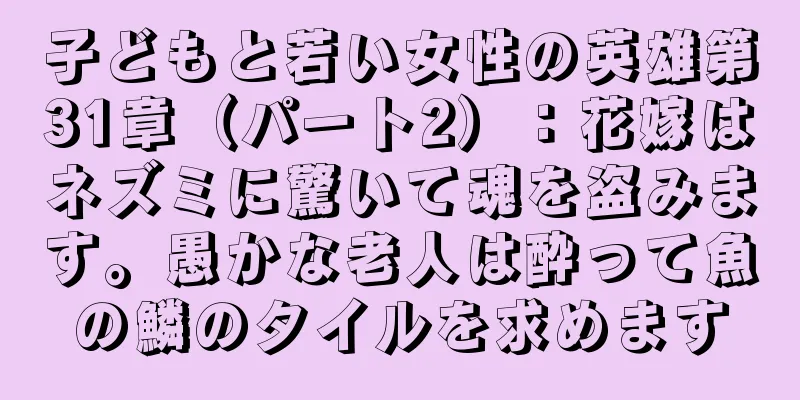 子どもと若い女性の英雄第31章（パート2）：花嫁はネズミに驚いて魂を盗みます。愚かな老人は酔って魚の鱗のタイルを求めます