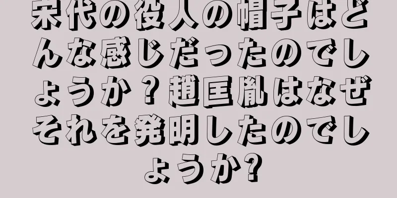 宋代の役人の帽子はどんな感じだったのでしょうか？趙匡胤はなぜそれを発明したのでしょうか?