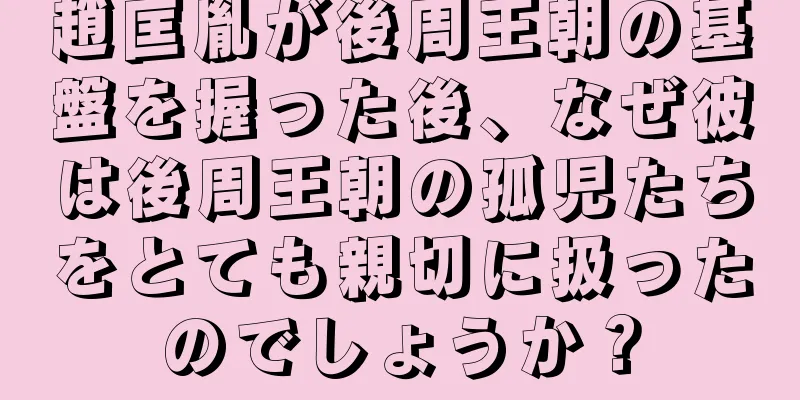 趙匡胤が後周王朝の基盤を握った後、なぜ彼は後周王朝の孤児たちをとても親切に扱ったのでしょうか？