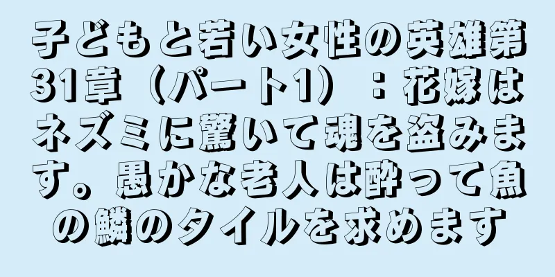 子どもと若い女性の英雄第31章（パート1）：花嫁はネズミに驚いて魂を盗みます。愚かな老人は酔って魚の鱗のタイルを求めます