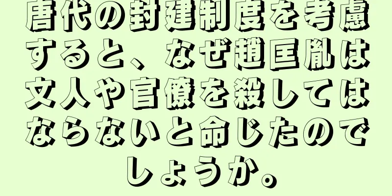 唐代の封建制度を考慮すると、なぜ趙匡胤は文人や官僚を殺してはならないと命じたのでしょうか。