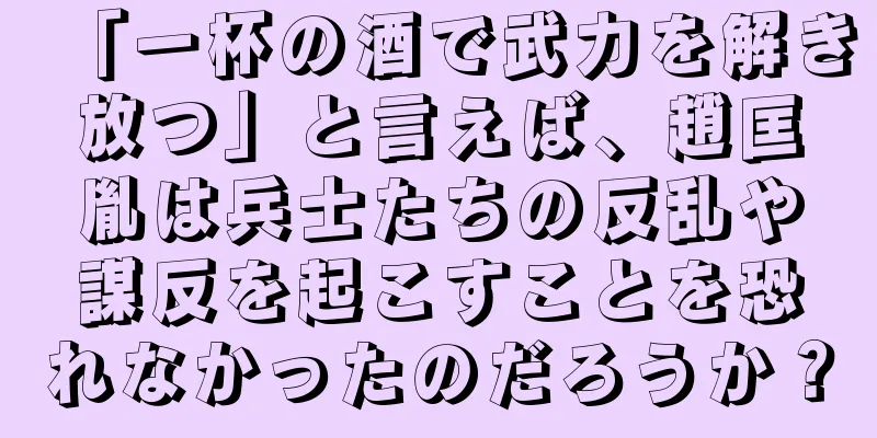 「一杯の酒で武力を解き放つ」と言えば、趙匡胤は兵士たちの反乱や謀反を起こすことを恐れなかったのだろうか？