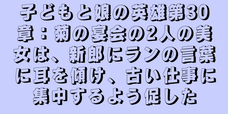 子どもと娘の英雄第30章：菊の宴会の2人の美女は、新郎にランの言葉に耳を傾け、古い仕事に集中するよう促した