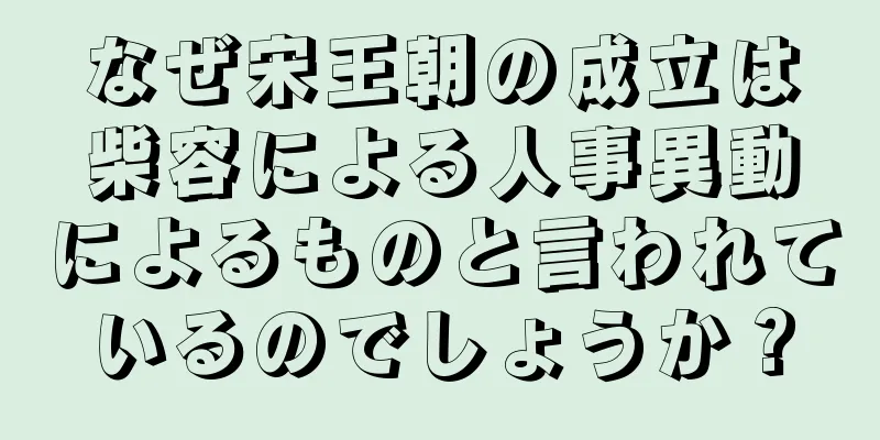 なぜ宋王朝の成立は柴容による人事異動によるものと言われているのでしょうか？