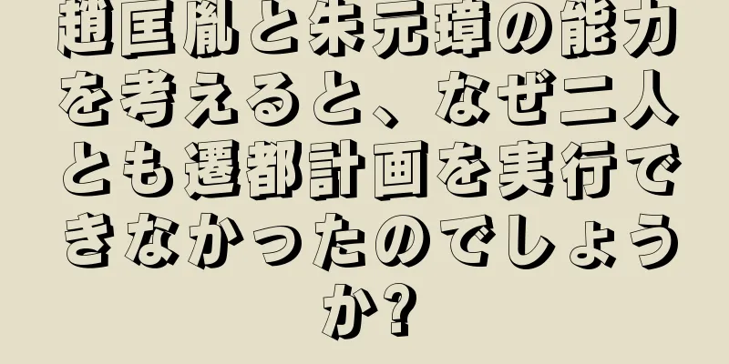 趙匡胤と朱元璋の能力を考えると、なぜ二人とも遷都計画を実行できなかったのでしょうか?