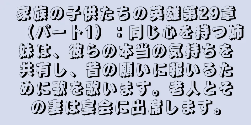 家族の子供たちの英雄第29章（パート1）：同じ心を持つ姉妹は、彼らの本当の気持ちを共有し、昔の願いに報いるために歌を歌います。老人とその妻は宴会に出席します。