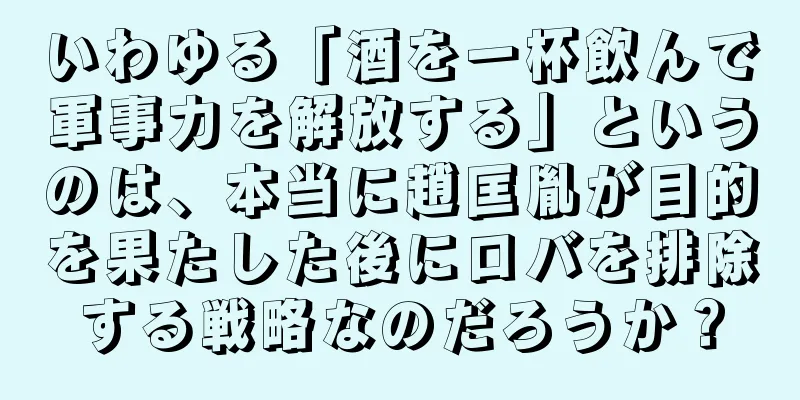 いわゆる「酒を一杯飲んで軍事力を解放する」というのは、本当に趙匡胤が目的を果たした後にロバを排除する戦略なのだろうか？