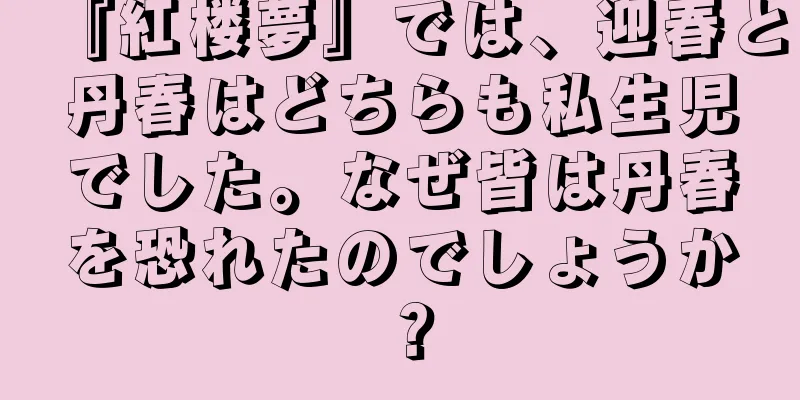 『紅楼夢』では、迎春と丹春はどちらも私生児でした。なぜ皆は丹春を恐れたのでしょうか？
