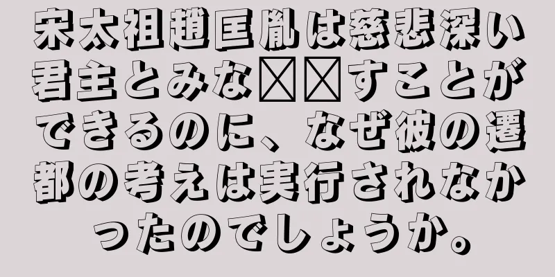 宋太祖趙匡胤は慈悲深い君主とみな​​すことができるのに、なぜ彼の遷都の考えは実行されなかったのでしょうか。
