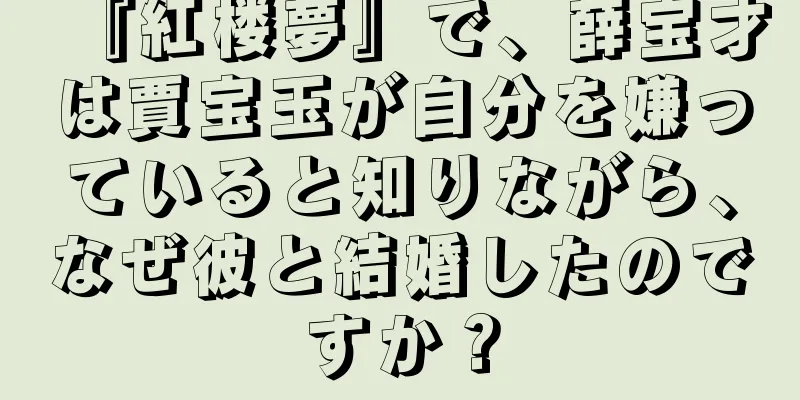『紅楼夢』で、薛宝才は賈宝玉が自分を嫌っていると知りながら、なぜ彼と結婚したのですか？