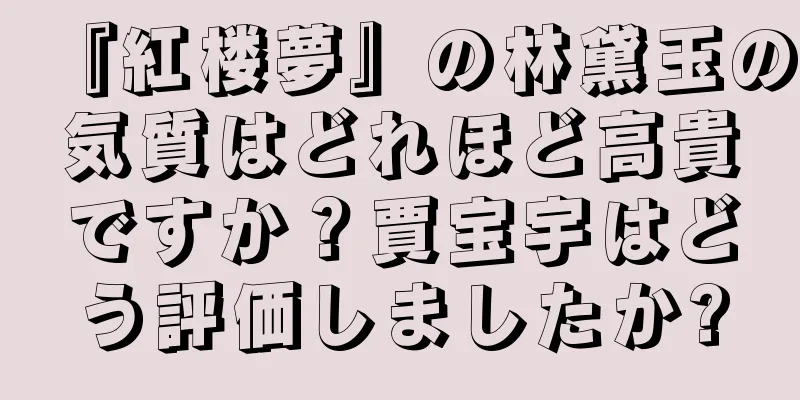 『紅楼夢』の林黛玉の気質はどれほど高貴ですか？賈宝宇はどう評価しましたか?