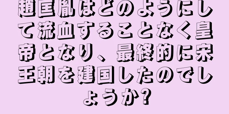 趙匡胤はどのようにして流血することなく皇帝となり、最終的に宋王朝を建国したのでしょうか?