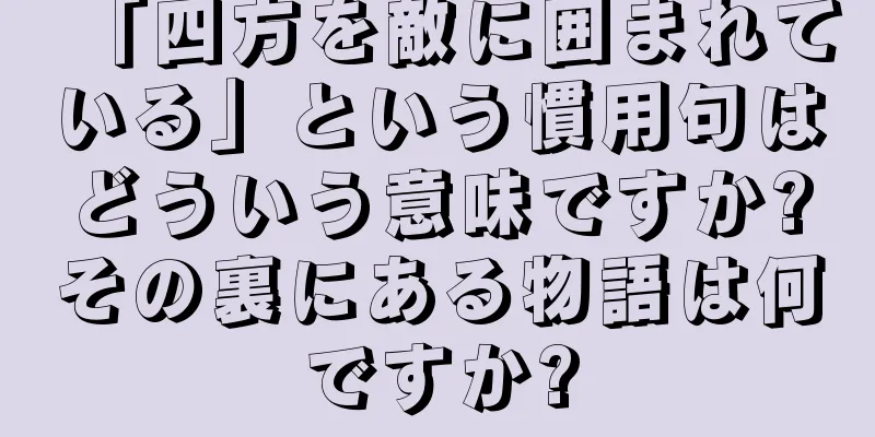 「四方を敵に囲まれている」という慣用句はどういう意味ですか?その裏にある物語は何ですか?