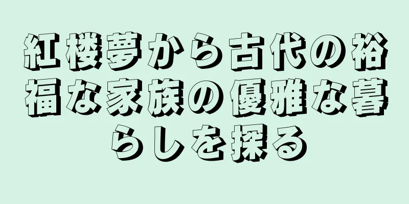 紅楼夢から古代の裕福な家族の優雅な暮らしを探る