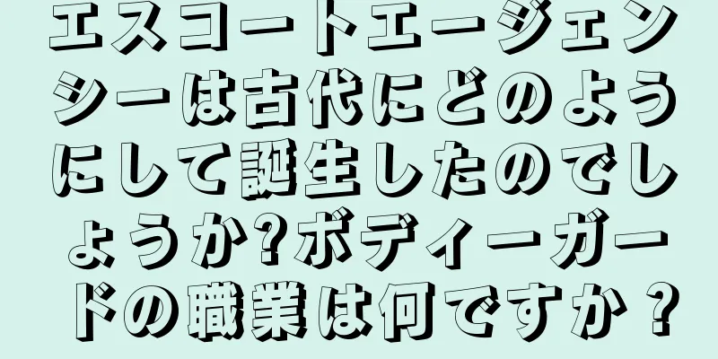 エスコートエージェンシーは古代にどのようにして誕生したのでしょうか?ボディーガードの職業は何ですか？