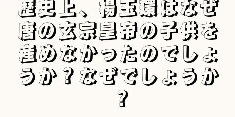歴史上、楊玉環はなぜ唐の玄宗皇帝の子供を産めなかったのでしょうか？なぜでしょうか？