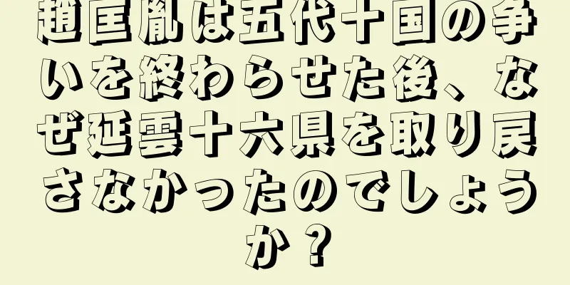 趙匡胤は五代十国の争いを終わらせた後、なぜ延雲十六県を取り戻さなかったのでしょうか？