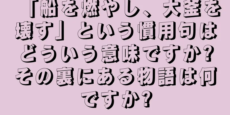 「船を燃やし、大釜を壊す」という慣用句はどういう意味ですか?その裏にある物語は何ですか?
