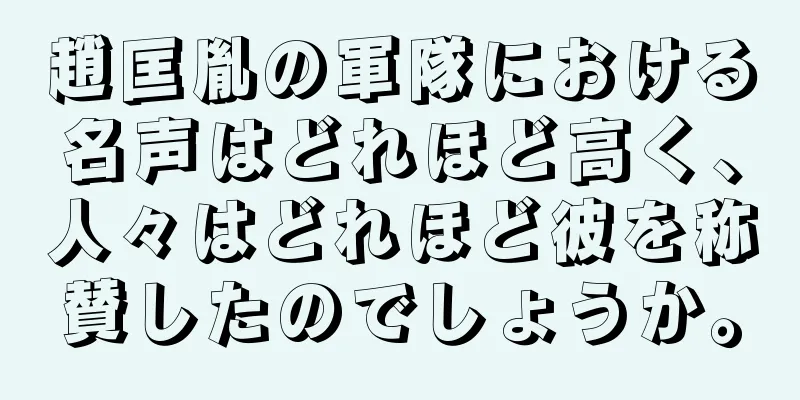趙匡胤の軍隊における名声はどれほど高く、人々はどれほど彼を称賛したのでしょうか。