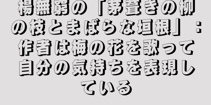 楊無窮の「茅葺きの柳の枝とまばらな垣根」：作者は梅の花を歌って自分の気持ちを表現している