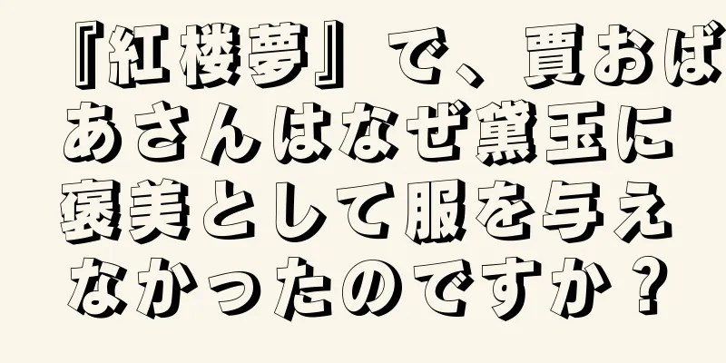 『紅楼夢』で、賈おばあさんはなぜ黛玉に褒美として服を与えなかったのですか？