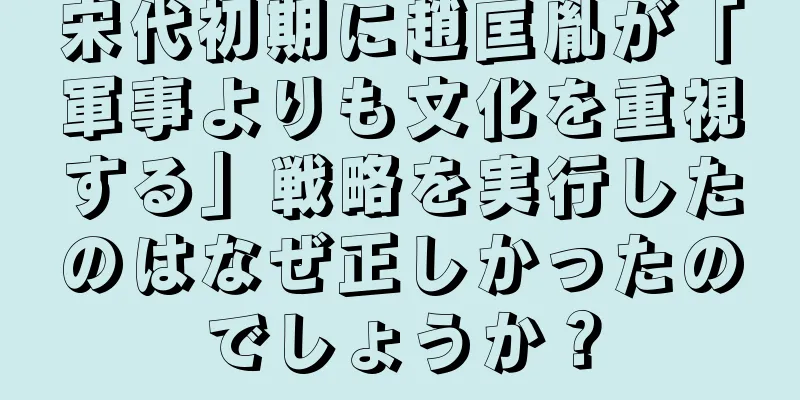 宋代初期に趙匡胤が「軍事よりも文化を重視する」戦略を実行したのはなぜ正しかったのでしょうか？