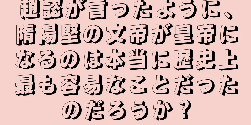 趙懿が言ったように、隋陽堅の文帝が皇帝になるのは本当に歴史上最も容易なことだったのだろうか？