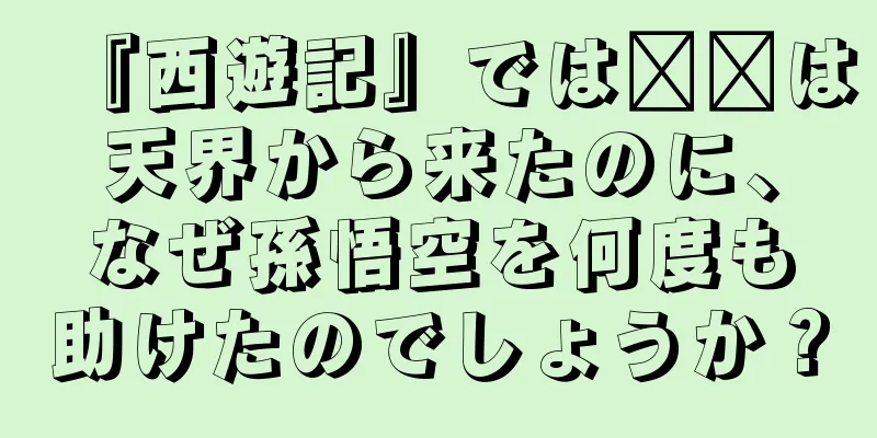 『西遊記』では哪吒は天界から来たのに、なぜ孫悟空を何度も助けたのでしょうか？
