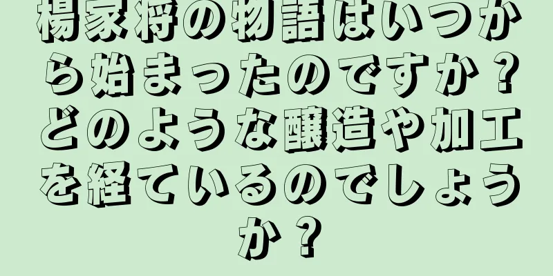 楊家将の物語はいつから始まったのですか？どのような醸造や加工を経ているのでしょうか？