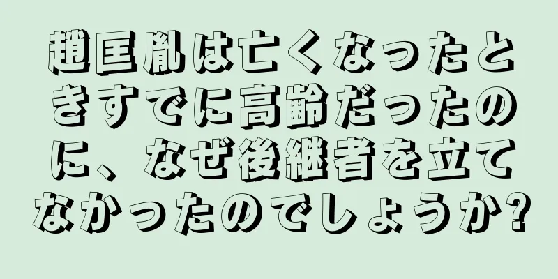 趙匡胤は亡くなったときすでに高齢だったのに、なぜ後継者を立てなかったのでしょうか?