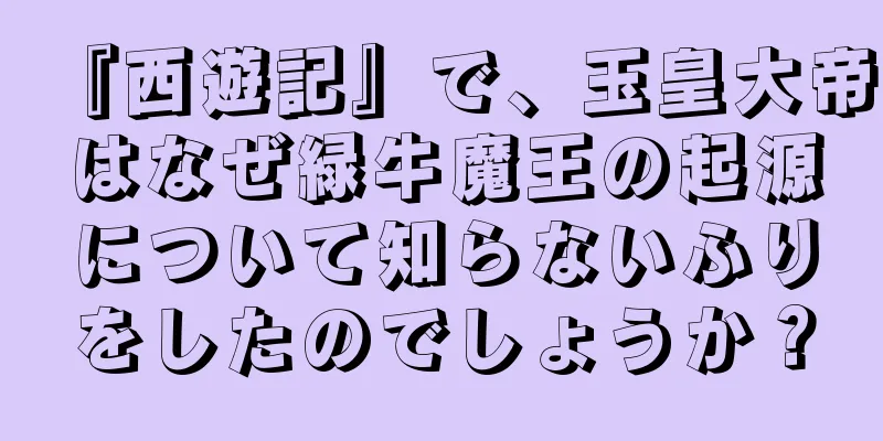 『西遊記』で、玉皇大帝はなぜ緑牛魔王の起源について知らないふりをしたのでしょうか？