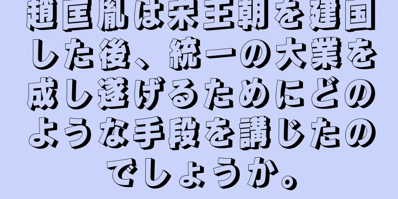 趙匡胤は宋王朝を建国した後、統一の大業を成し遂げるためにどのような手段を講じたのでしょうか。