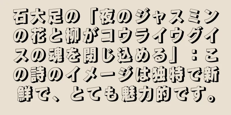 石大足の「夜のジャスミンの花と柳がコウライウグイスの魂を閉じ込める」：この詩のイメージは独特で新鮮で、とても魅力的です。