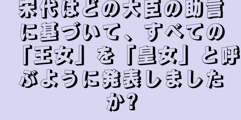 宋代はどの大臣の助言に基づいて、すべての「王女」を「皇女」と呼ぶように発表しましたか?