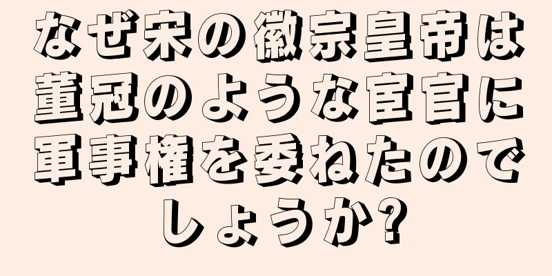 なぜ宋の徽宗皇帝は董冠のような宦官に軍事権を委ねたのでしょうか?