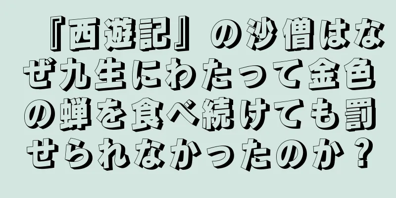 『西遊記』の沙僧はなぜ九生にわたって金色の蝉を食べ続けても罰せられなかったのか？