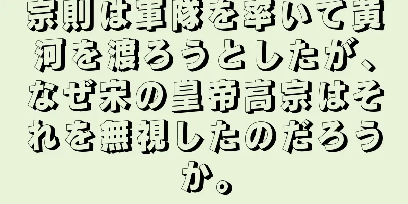 宗則は軍隊を率いて黄河を渡ろうとしたが、なぜ宋の皇帝高宗はそれを無視したのだろうか。