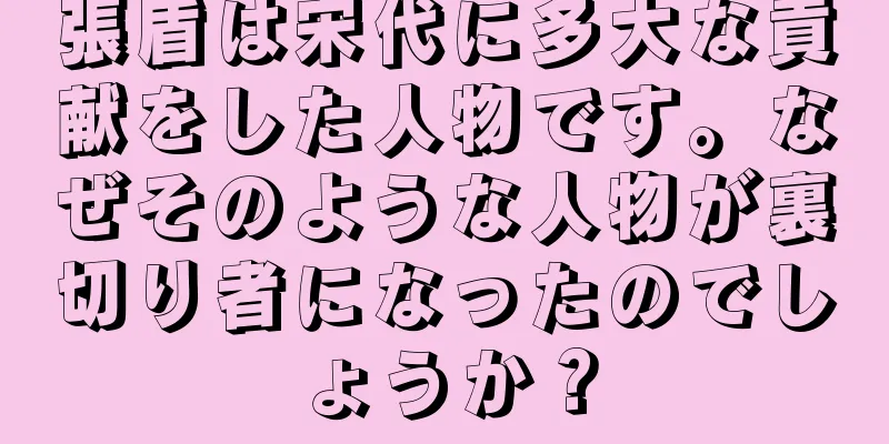 張盾は宋代に多大な貢献をした人物です。なぜそのような人物が裏切り者になったのでしょうか？