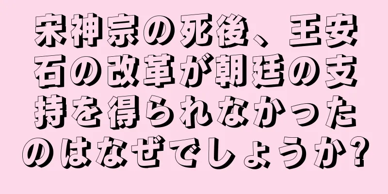 宋神宗の死後、王安石の改革が朝廷の支持を得られなかったのはなぜでしょうか?