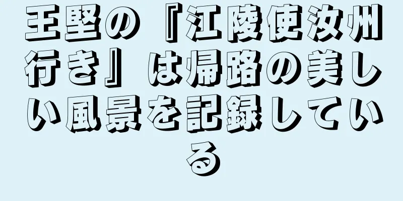 王堅の『江陵使汝州行き』は帰路の美しい風景を記録している