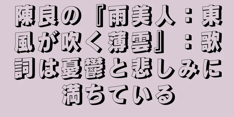 陳良の『雨美人：東風が吹く薄雲』：歌詞は憂鬱と悲しみに満ちている