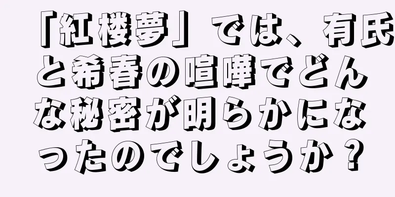 「紅楼夢」では、有氏と希春の喧嘩でどんな秘密が明らかになったのでしょうか？