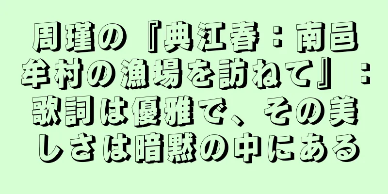 周瑾の『典江春：南邑牟村の漁場を訪ねて』：歌詞は優雅で、その美しさは暗黙の中にある