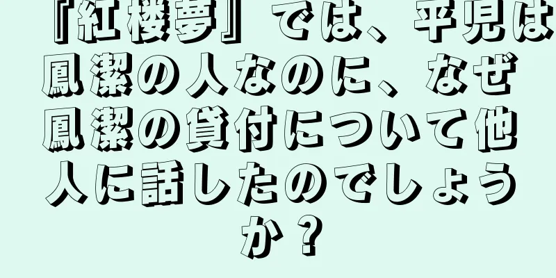 『紅楼夢』では、平児は鳳潔の人なのに、なぜ鳳潔の貸付について他人に話したのでしょうか？