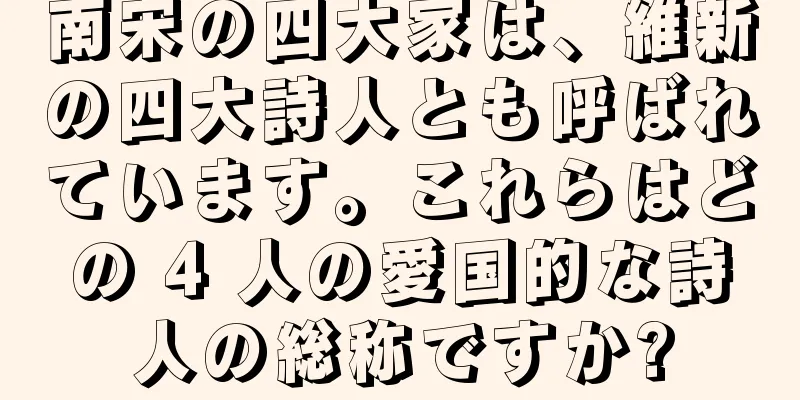 南宋の四大家は、維新の四大詩人とも呼ばれています。これらはどの 4 人の愛国的な詩人の総称ですか?