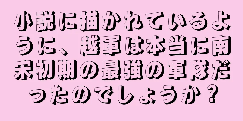 小説に描かれているように、越軍は本当に南宋初期の最強の軍隊だったのでしょうか？
