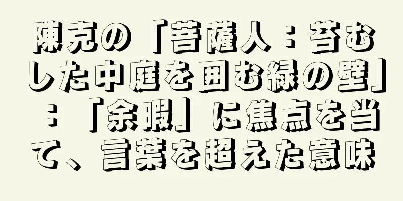 陳克の「菩薩人：苔むした中庭を囲む緑の壁」：「余暇」に焦点を当て、言葉を超えた意味