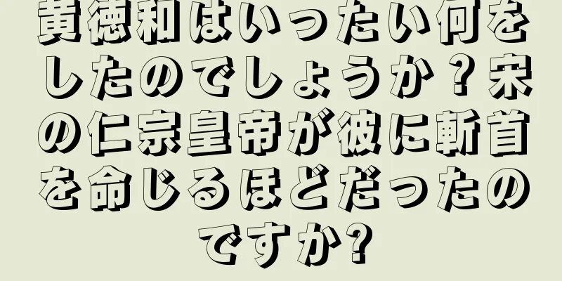 黄徳和はいったい何をしたのでしょうか？宋の仁宗皇帝が彼に斬首を命じるほどだったのですか?