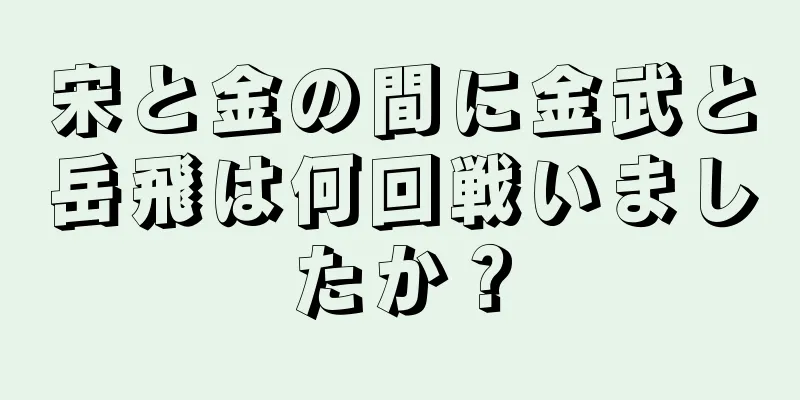 宋と金の間に金武と岳飛は何回戦いましたか？
