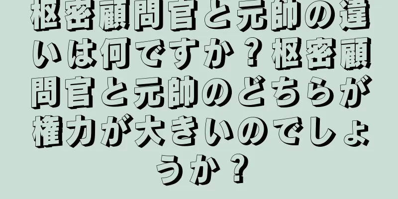 枢密顧問官と元帥の違いは何ですか？枢密顧問官と元帥のどちらが権力が大きいのでしょうか？